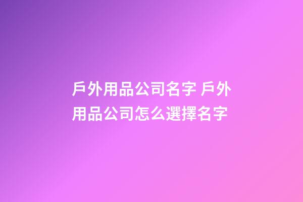 戶外用品公司名字 戶外用品公司怎么選擇名字-第1張-公司起名-玄機派